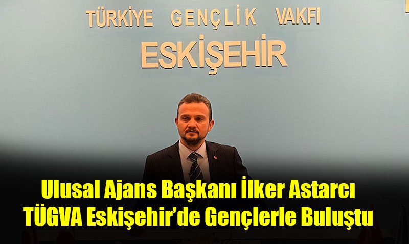 Ulusal Ajans Ba�kan� �lker Astarc�, T�GVA Eski�ehir�de Gen�lerle Bulu�tu