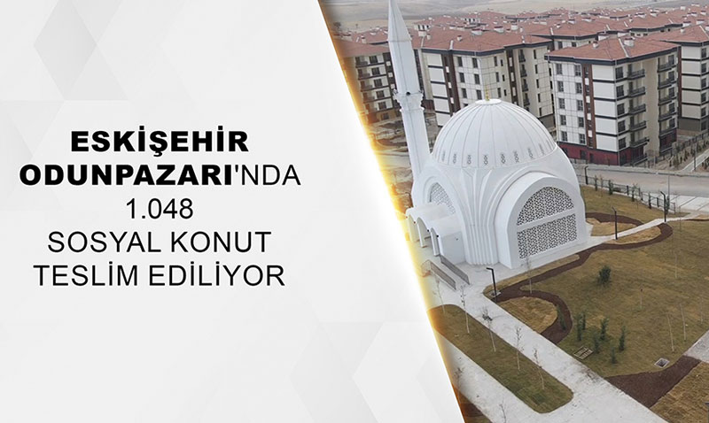 Eski�ehir Odunpazar�’nda 1.048 sosyal konut teslim ediliyor