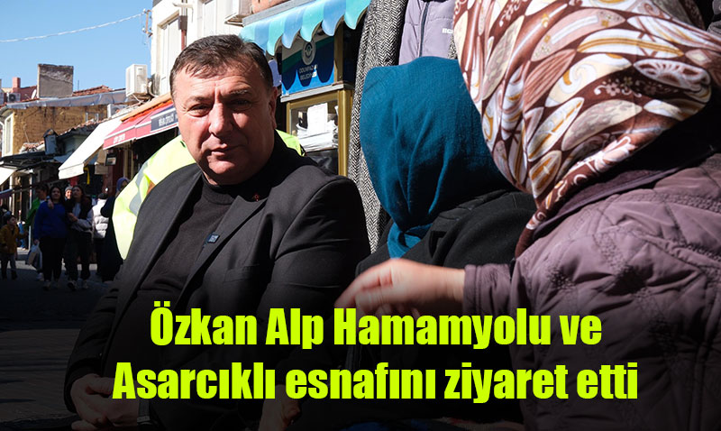 �zkan Alp Hamamyolu ve Asarc�kl� esnaf�n� ziyaret etti
