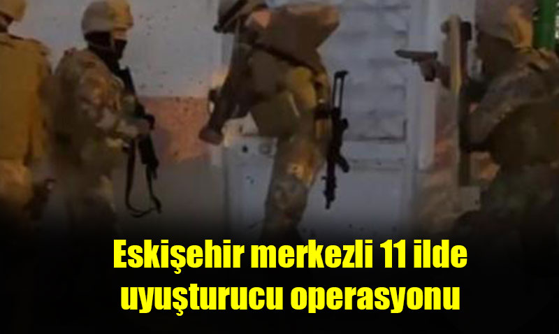 Eski�ehir merkezli 11 ilde uyu�turucu operasyonu
