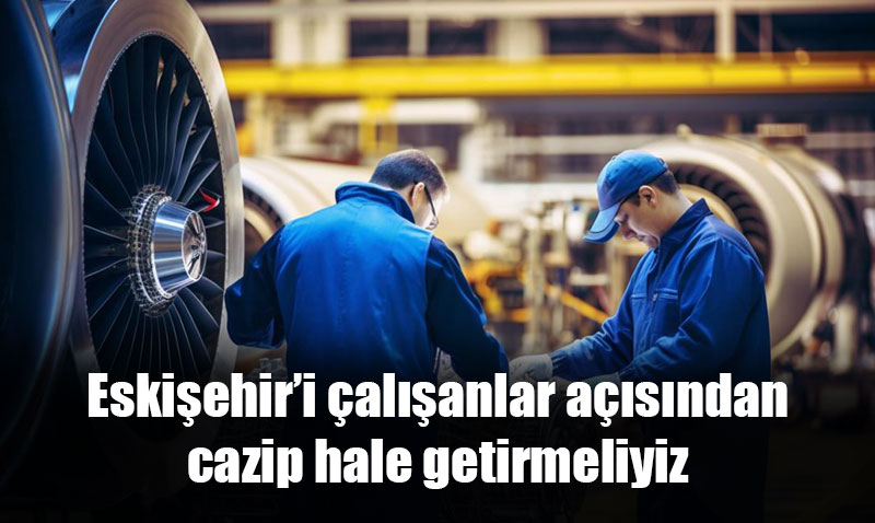 Eski�ehir�i �al��anlar a��s�ndan cazip hale getirmeliyiz
