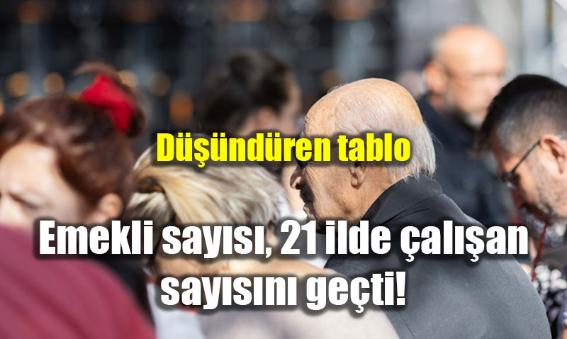 D���nd�ren tablo: Emekli say�s�, 21 ilde �al��an say�s�n� ge�ti!