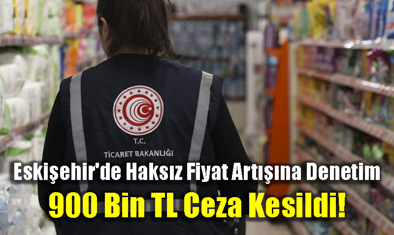 Eski�ehir�de Haks�z Fiyat Art���na S�k� Denetim: 900 Bin TL Ceza Kesildi!