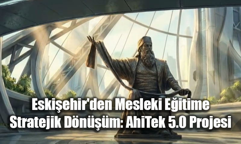 Eski�ehir’den Mesleki E�itime Stratejik D�n���m: AhiTek 5.0 Projesi