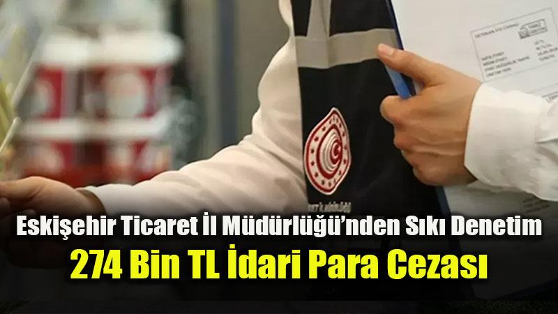 Eski�ehir Ticaret �l M�d�rl����nden S�k� Denetim: 274 Bin TL �dari Para Cezas�