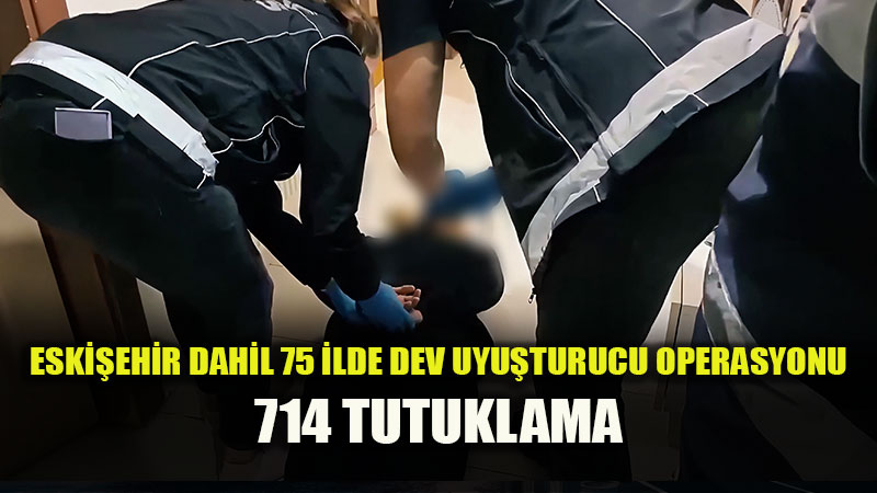 Eski�ehir dahil 75 ilde dev uyu�turucu operasyonu: 714 tutuklama