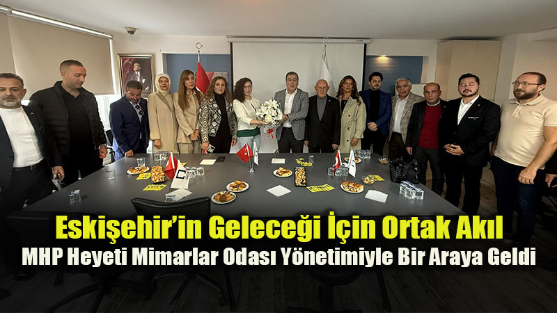 Eski�ehir�in Gelece�i ��in Ortak Ak�l: MHP Heyeti Mimarlar Odas� Y�netimiyle Bir Araya Geldi