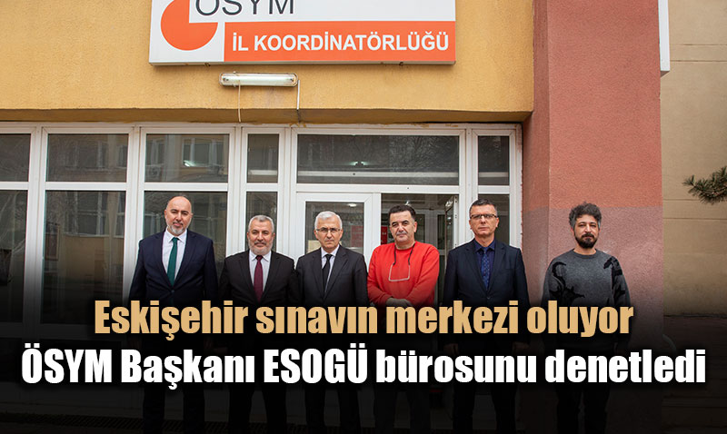 Eski�ehir s�nav�n merkezi oluyor: �SYM Ba�kan� ESOG� b�rosunu denetledi
