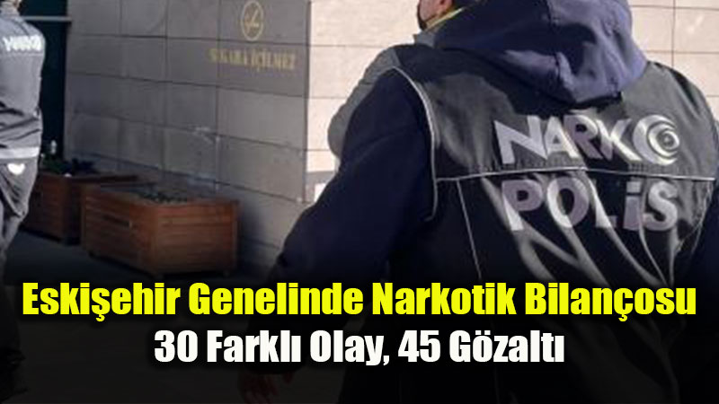 Eski?ehir Eski�ehir’de Narkotik Darbesi: 1 Haftada 45 ��pheliye ��lem Yap�ld�!