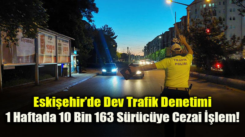 Eski?ehir Eski�ehir’de Haftal�k Trafik Bilan�osu: 33 Bin 450 Ara� Kontrol Edildi