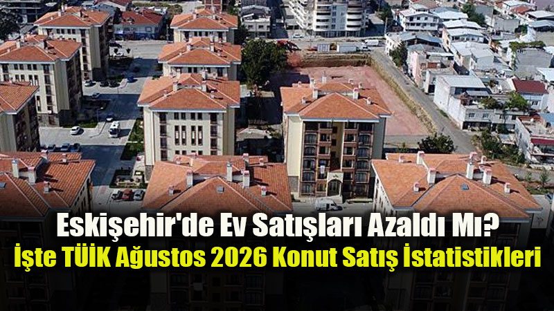 Eski�ehir Konut Piyasas�nda A�ustos 2026 Raporu: Sat��lar Y�zde 16,8 Geriledi