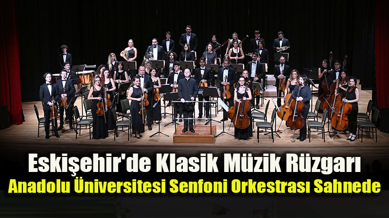 Eski�ehir’de Klasik M�zik R�zgar�: Anadolu �niversitesi Senfoni Orkestras� Sahnede