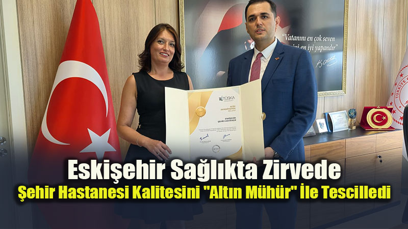 Eski�ehir Sa�l�kta Zirvede: �ehir Hastanesi Kalitesini "Alt�n M�h�r" �le Tescilledi