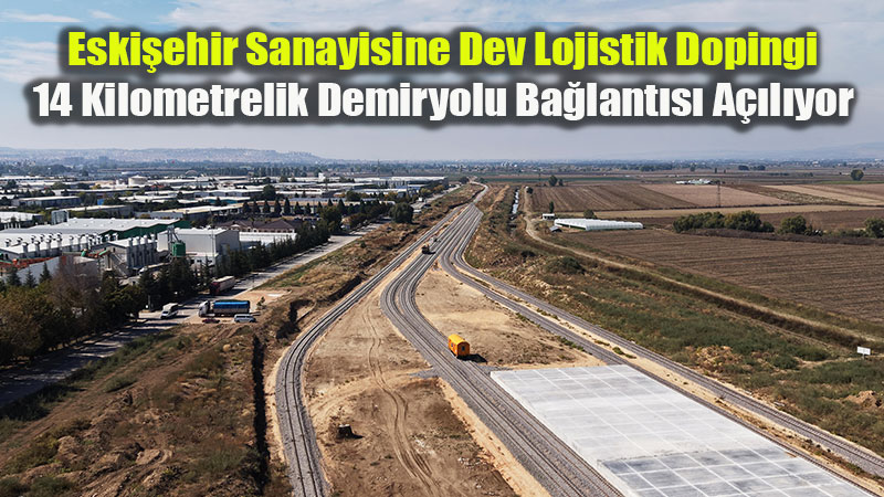 Eski�ehir Sanayisine Dev Lojistik Dopingi: 14 Kilometrelik Demiryolu Ba�lant�s� A��l�yor