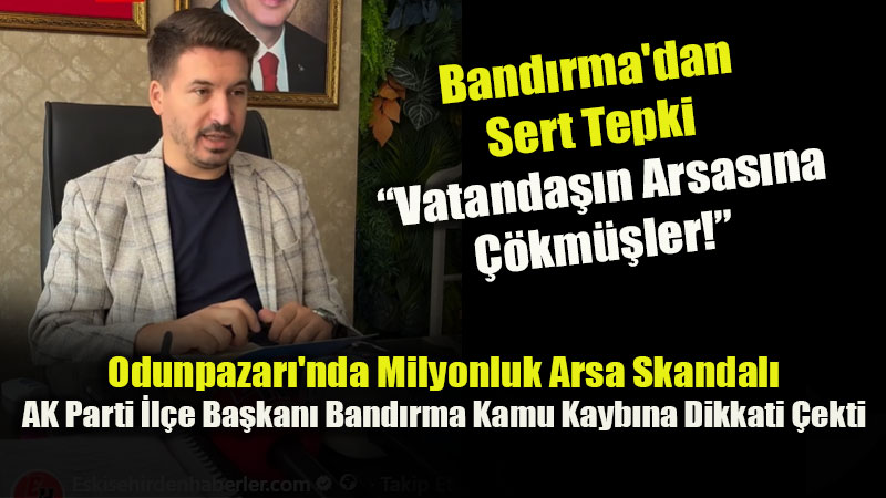 AK Parti Odunpazar� �l�e Ba�kan� Band�rma’dan Milyonluk Arsa Davas� A��klamas�